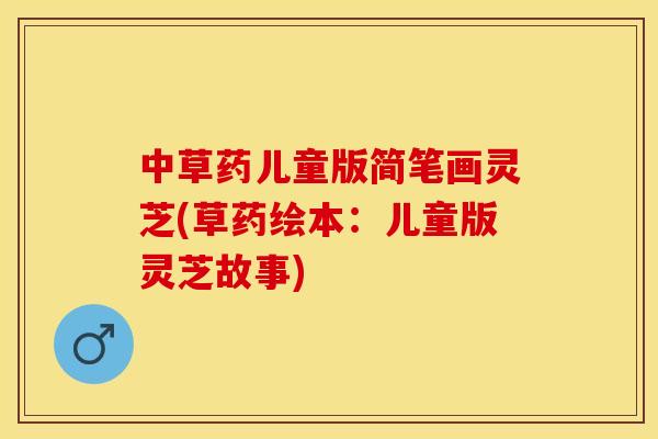 中草药儿童版简笔画灵芝(草药绘本：儿童版灵芝故事)