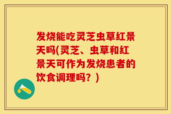 发烧能吃灵芝虫草红景天吗(灵芝、虫草和红景天可作为发烧患者的饮食调理吗?) 发烧能吃灵芝虫草红景天吗(灵芝、虫草和红景天可作为发烧患者的饮食调理吗?)