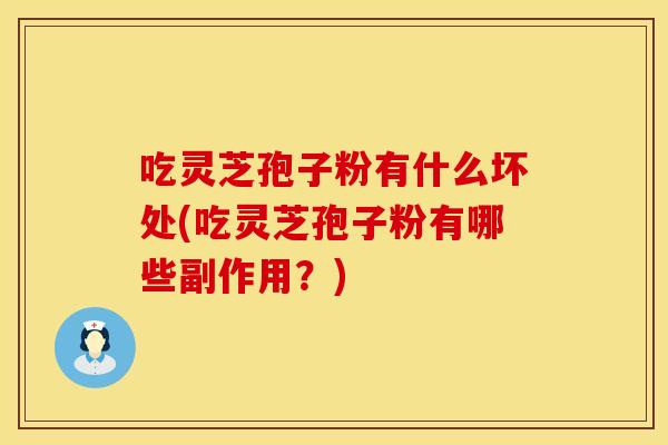 吃灵芝孢子粉有什么坏处(吃灵芝孢子粉有哪些副作用？)