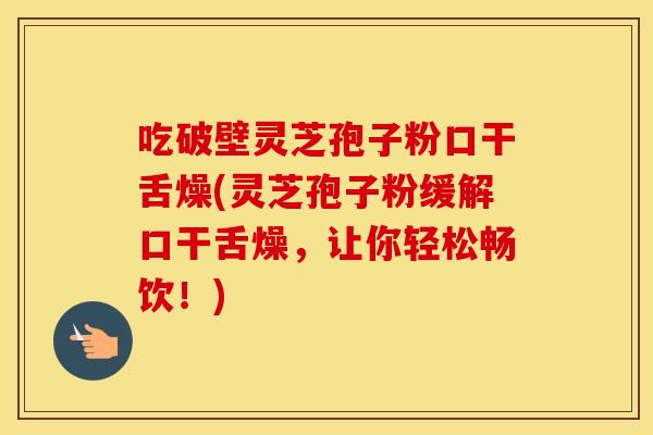 吃破壁灵芝孢子粉口干舌燥(灵芝孢子粉缓解口干舌燥，让你轻松畅饮！)