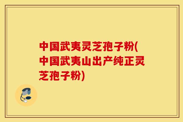 中国武夷灵芝孢子粉(中国武夷山出产纯正灵芝孢子粉)
