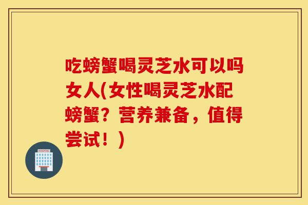 吃螃蟹喝灵芝水可以吗女人(女性喝灵芝水配螃蟹?营养兼备,值得尝试!) 吃螃蟹喝灵芝水可以吗女人(女性喝灵芝水配螃蟹?营养兼备,值得尝试!)