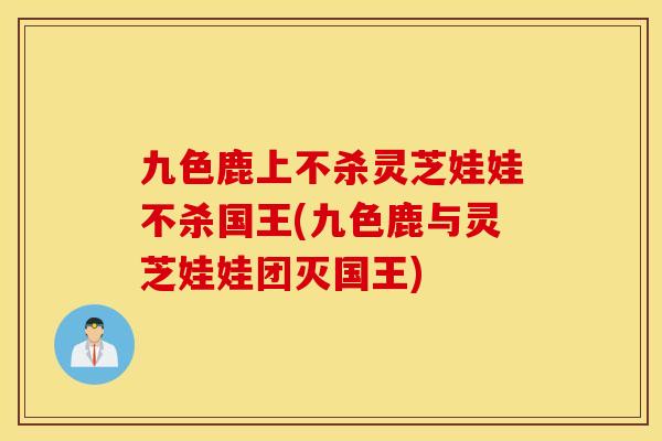 九色鹿上不杀灵芝娃娃不杀国王(九色鹿与灵芝娃娃团灭国王)