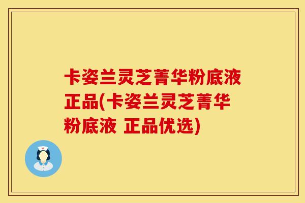 卡姿兰灵芝菁华粉底液正品(卡姿兰灵芝菁华粉底液 正品优选)