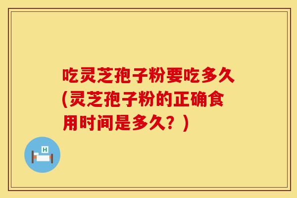 吃灵芝孢子粉要吃多久(灵芝孢子粉的正确食用时间是多久？)