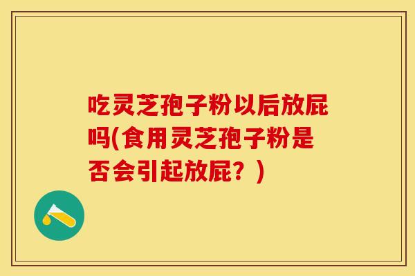 吃灵芝孢子粉以后放屁吗(食用灵芝孢子粉是否会引起放屁?) 吃灵芝孢子粉以后放屁吗(食用灵芝孢子粉是否会引起放屁?)