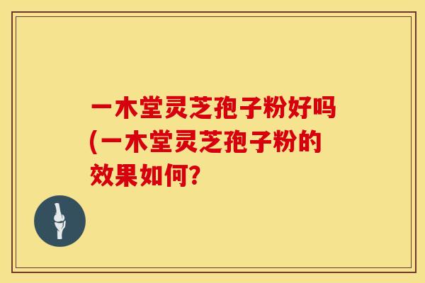 一木堂灵芝孢子粉好吗(一木堂灵芝孢子粉的效果如何？