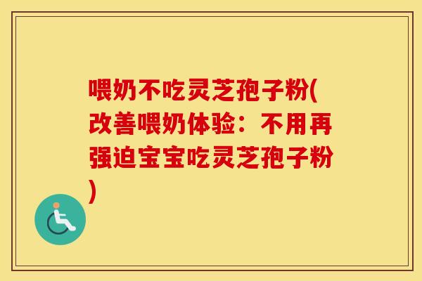 喂奶不吃灵芝孢子粉(改善喂奶体验：不用再强迫宝宝吃灵芝孢子粉)