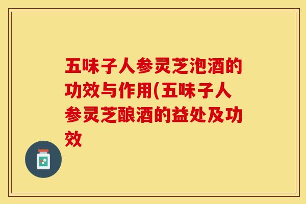 五味子人参灵芝泡酒的功效与作用(五味子人参灵芝酿酒的益处及功效
