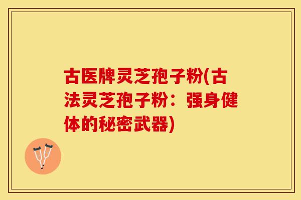 古医牌灵芝孢子粉(古法灵芝孢子粉：强身健体的秘密武器)