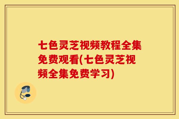 七色灵芝视频教程全集免费观看(七色灵芝视频全集免费学习)
