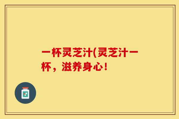 一杯灵芝汁(灵芝汁一杯，滋养身心！