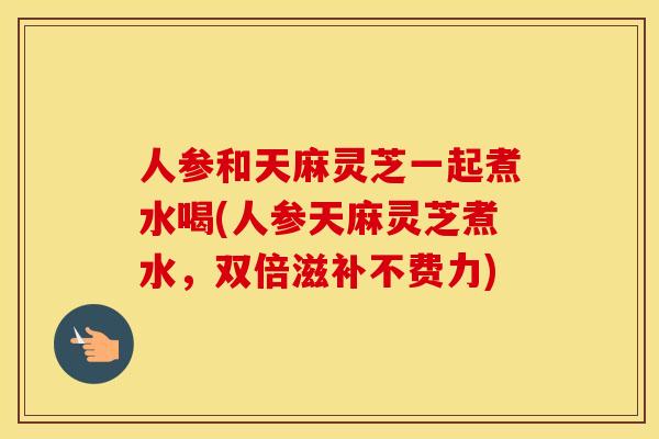 人参和天麻灵芝一起煮水喝(人参天麻灵芝煮水，双倍滋补不费力)