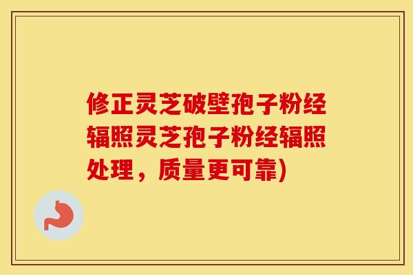 修正灵芝破壁孢子粉经辐照灵芝孢子粉经辐照处理，质量更可靠)