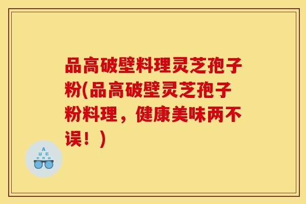品高破壁料理灵芝孢子粉(品高破壁灵芝孢子粉料理，健康美味两不误！)