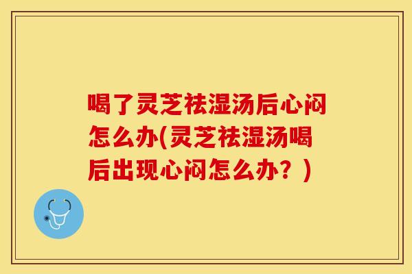 喝了灵芝祛湿汤后心闷怎么办(灵芝祛湿汤喝后出现心闷怎么办？)