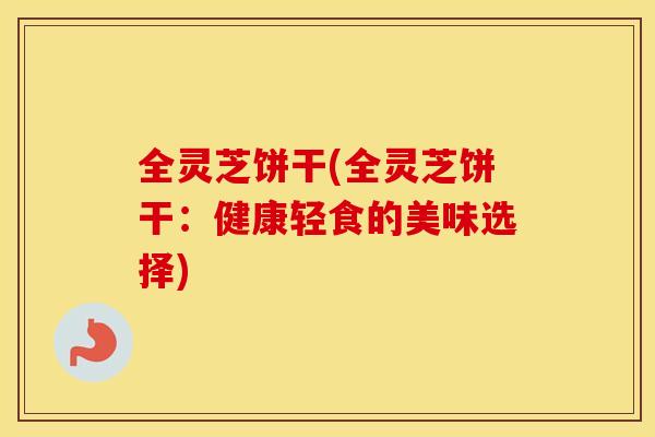 全灵芝饼干(全灵芝饼干：健康轻食的美味选择)