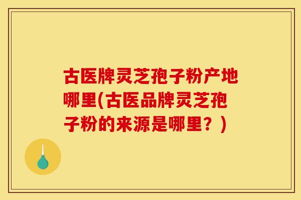 古医牌灵芝孢子粉产地哪里(古医品牌灵芝孢子粉的来源是哪里?) 古医牌灵芝孢子粉产地哪里(古医品牌灵芝孢子粉的来源是哪里?)