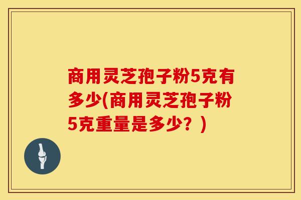 商用灵芝孢子粉5克有多少(商用灵芝孢子粉5克重量是多少？)