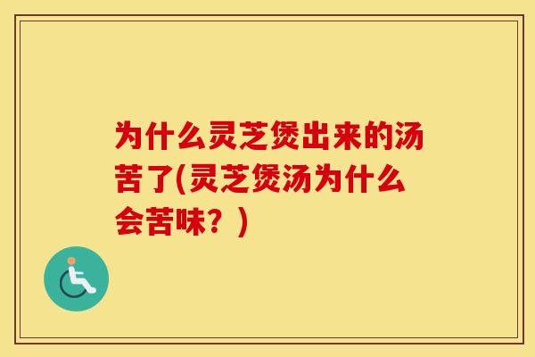 为什么灵芝煲出来的汤苦了(灵芝煲汤为什么会苦味？)