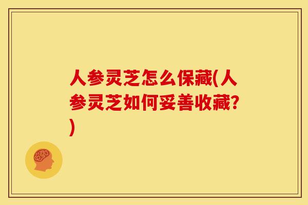 人参灵芝怎么保藏(人参灵芝如何妥善收藏？)