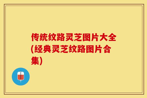 传统纹路灵芝图片大全(经典灵芝纹路图片合集)