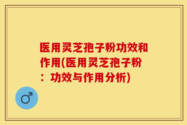 医用灵芝孢子粉功效和作用(医用灵芝孢子粉：功效与作用分析)