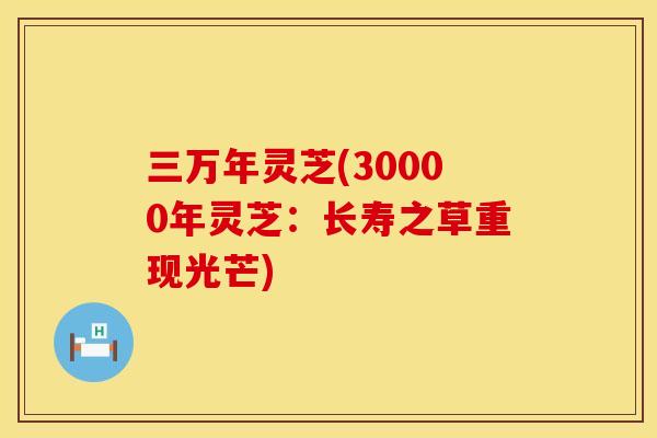 三万年灵芝(30000年灵芝：长寿之草重现光芒)