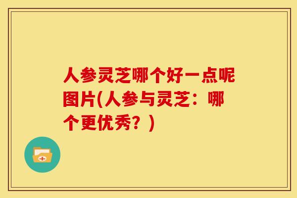 人参灵芝哪个好一点呢图片(人参与灵芝:哪个更优秀?) 人参灵芝哪个好一点呢图片(人参与灵芝:哪个更优秀?)