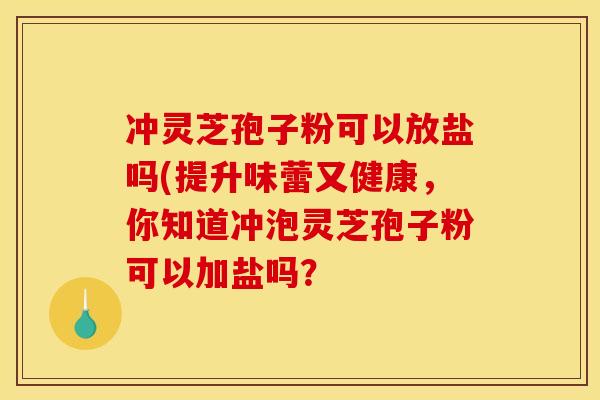 冲灵芝孢子粉可以放盐吗(提升味蕾又健康，你知道冲泡灵芝孢子粉可以加盐吗？
