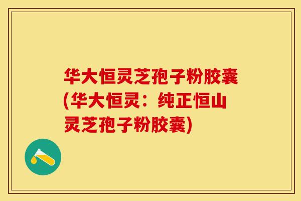 华大恒灵芝孢子粉胶囊(华大恒灵：纯正恒山灵芝孢子粉胶囊)