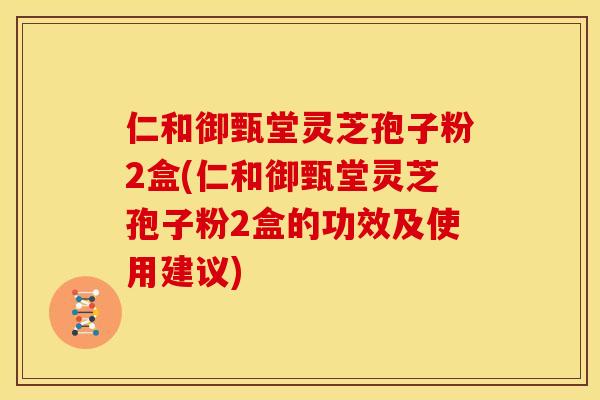 仁和御甄堂灵芝孢子粉2盒(仁和御甄堂灵芝孢子粉2盒的功效及使用建议)