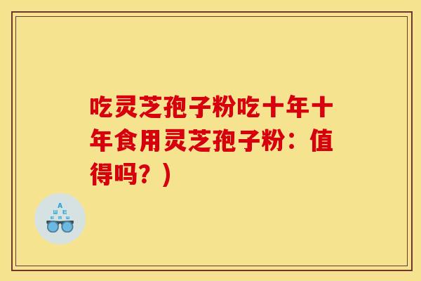 吃灵芝孢子粉吃十年十年食用灵芝孢子粉：值得吗？)