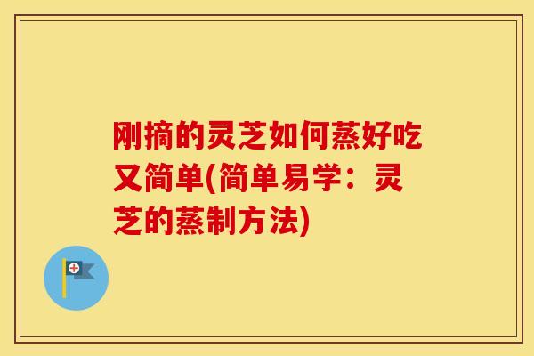 刚摘的灵芝如何蒸好吃又简单(简单易学：灵芝的蒸制方法)
