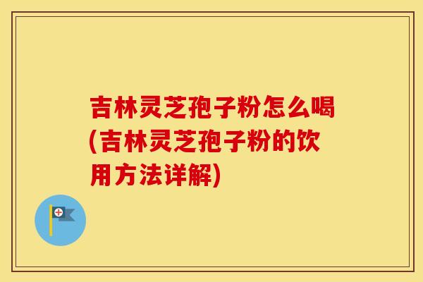吉林灵芝孢子粉怎么喝(吉林灵芝孢子粉的饮用方法详解)