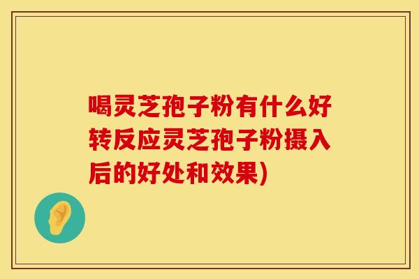 喝灵芝孢子粉有什么好转反应灵芝孢子粉摄入后的好处和效果)