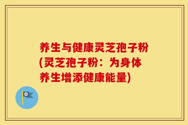 养生与健康灵芝孢子粉(灵芝孢子粉：为身体养生增添健康能量)