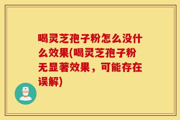 喝灵芝孢子粉怎么没什么效果(喝灵芝孢子粉无显著效果，可能存在误解)