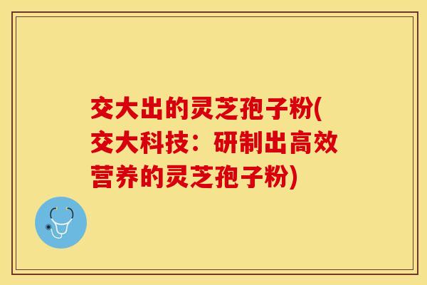 交大出的灵芝孢子粉(交大科技：研制出高效营养的灵芝孢子粉)