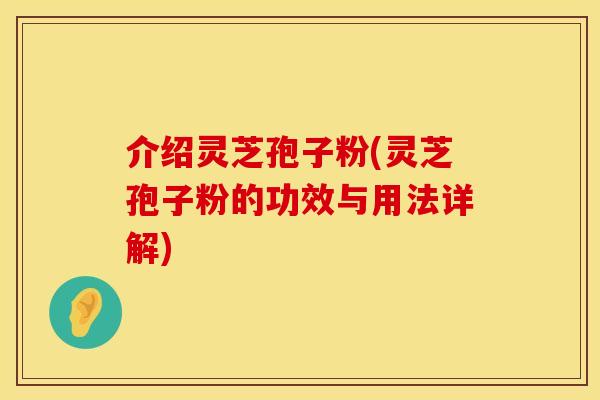 介绍灵芝孢子粉(灵芝孢子粉的功效与用法详解)