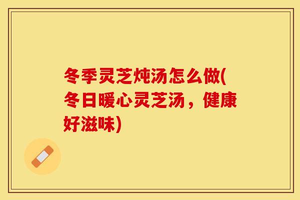 冬季灵芝炖汤怎么做(冬日暖心灵芝汤，健康好滋味)