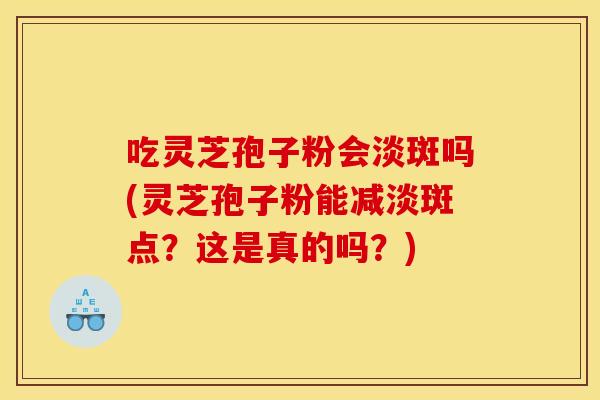 吃灵芝孢子粉会淡斑吗(灵芝孢子粉能减淡斑点？这是真的吗？)
