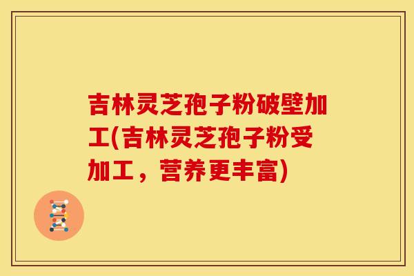 吉林灵芝孢子粉破壁加工(吉林灵芝孢子粉受加工，营养更丰富)