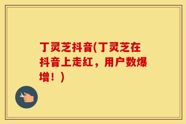 丁灵芝抖音(丁灵芝在抖音上走红，用户数爆增！)