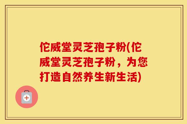 佗威堂灵芝孢子粉(佗威堂灵芝孢子粉，为您打造自然养生新生活)