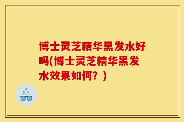 博士灵芝精华黑发水好吗(博士灵芝精华黑发水效果如何？)