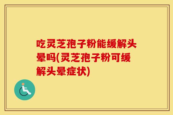 吃灵芝孢子粉能缓解头晕吗(灵芝孢子粉可缓解头晕症状)
