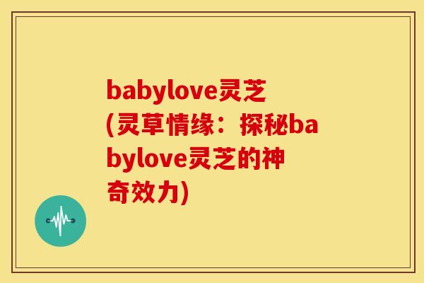 babylove灵芝(灵草情缘：探秘babylove灵芝的神奇效力)