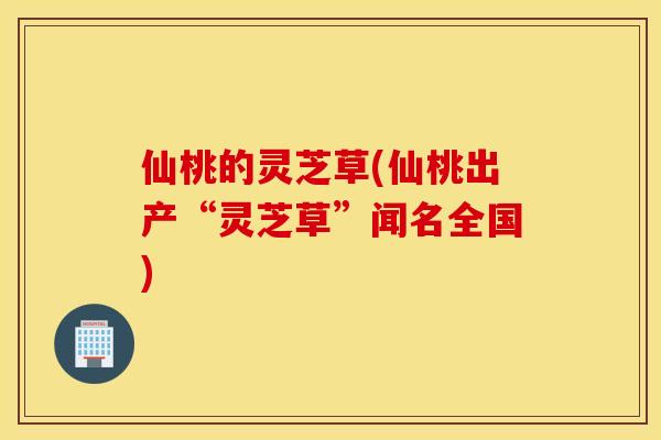 仙桃的灵芝草(仙桃出产“灵芝草”闻名全国)