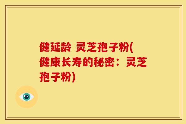 健延龄 灵芝孢子粉(健康长寿的秘密：灵芝孢子粉)